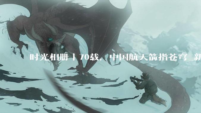 时光相册丨70载，中国航天箭指苍穹_新华社_神舟_成功